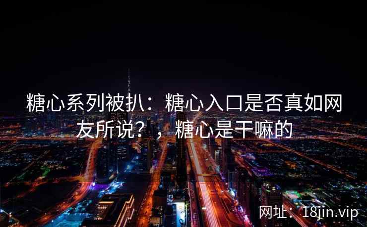 糖心系列被扒：糖心入口是否真如网友所说？，糖心是干嘛的