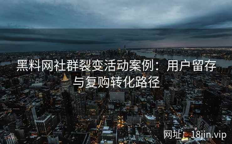 黑料网社群裂变活动案例：用户留存与复购转化路径