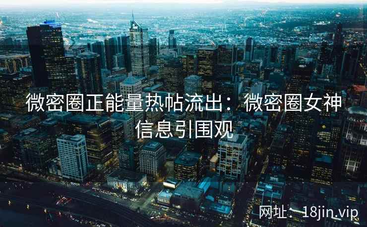 微密圈正能量热帖流出：微密圈女神信息引围观