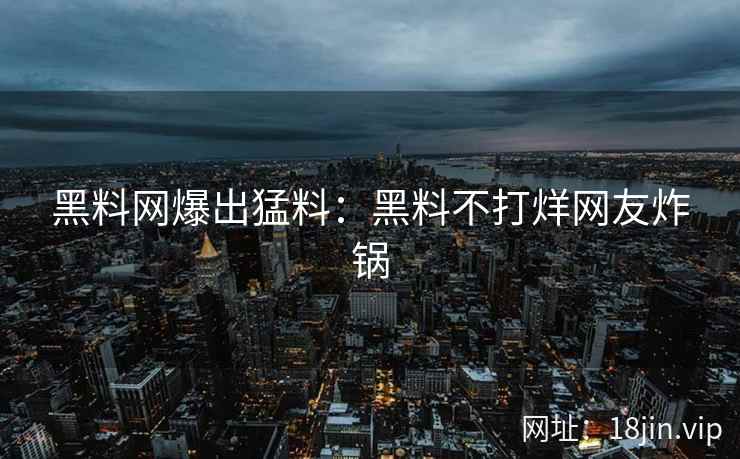 黑料网爆出猛料：黑料不打烊网友炸锅