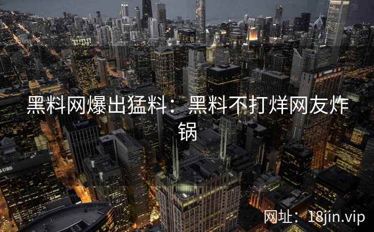 黑料网爆出猛料：黑料不打烊网友炸锅