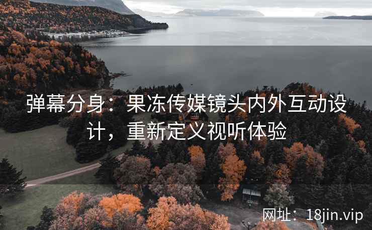 弹幕分身：果冻传媒镜头内外互动设计，重新定义视听体验