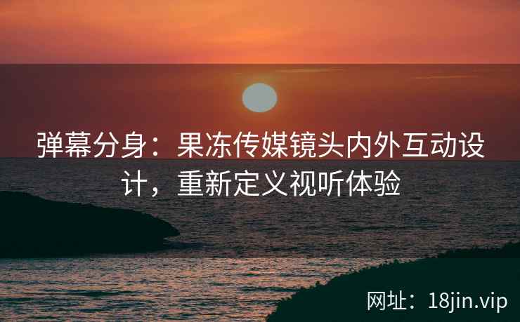 弹幕分身：果冻传媒镜头内外互动设计，重新定义视听体验