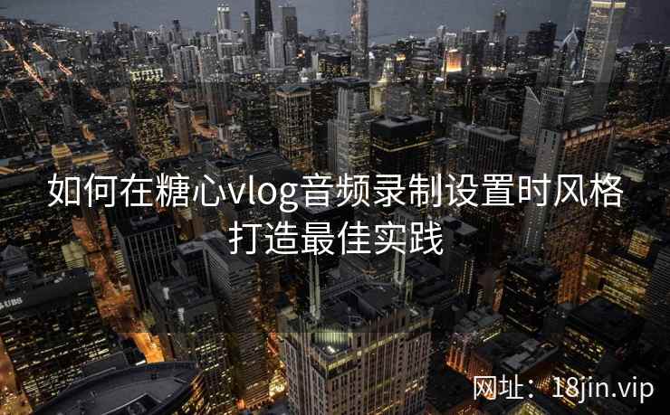 如何在糖心vlog音频录制设置时风格打造最佳实践