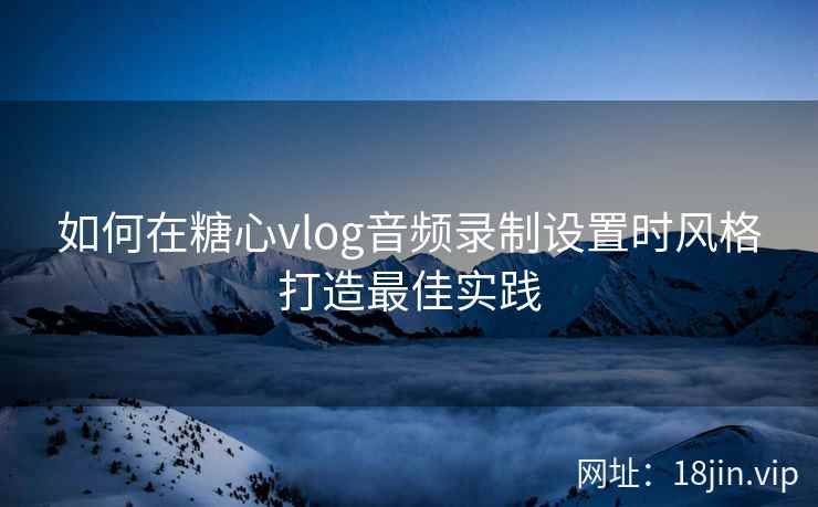 如何在糖心vlog音频录制设置时风格打造最佳实践