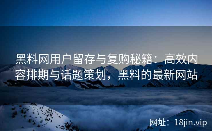 黑料网用户留存与复购秘籍：高效内容排期与话题策划，黑料的最新网站