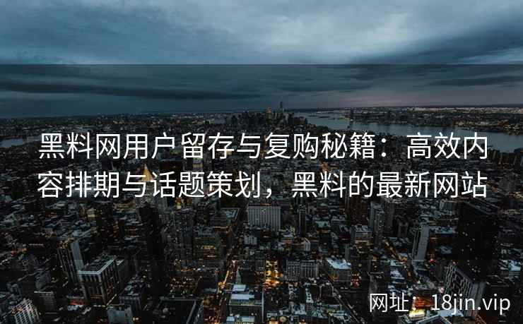 黑料网用户留存与复购秘籍：高效内容排期与话题策划，黑料的最新网站