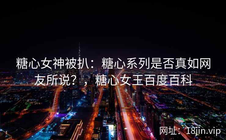 糖心女神被扒：糖心系列是否真如网友所说？，糖心女王百度百科
