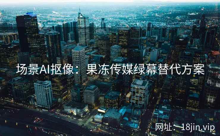 场景AI抠像：果冻传媒绿幕替代方案