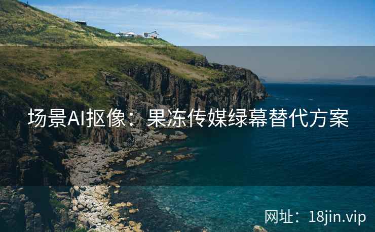 场景AI抠像：果冻传媒绿幕替代方案