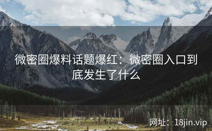 微密圈爆料话题爆红：微密圈入口到底发生了什么