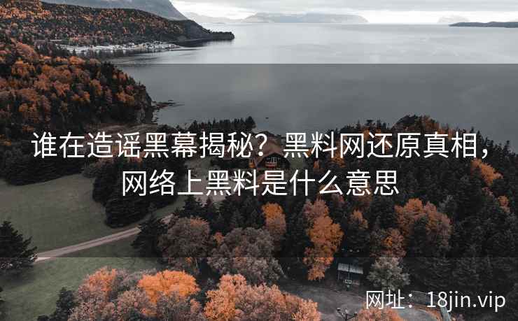 谁在造谣黑幕揭秘？黑料网还原真相，网络上黑料是什么意思