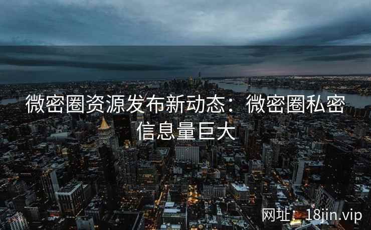 微密圈资源发布新动态：微密圈私密信息量巨大