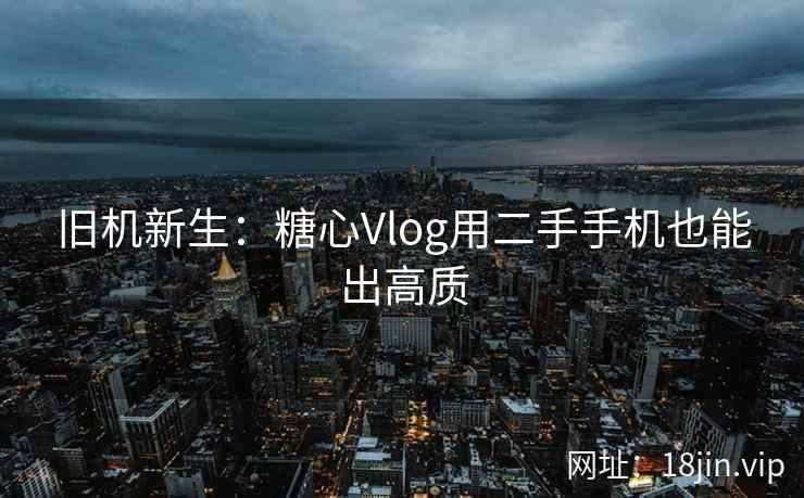 旧机新生：糖心Vlog用二手手机也能出高质
