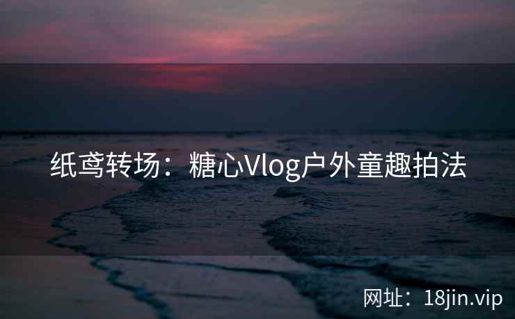 纸鸢转场：糖心Vlog户外童趣拍法