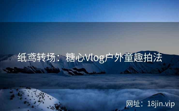纸鸢转场：糖心Vlog户外童趣拍法