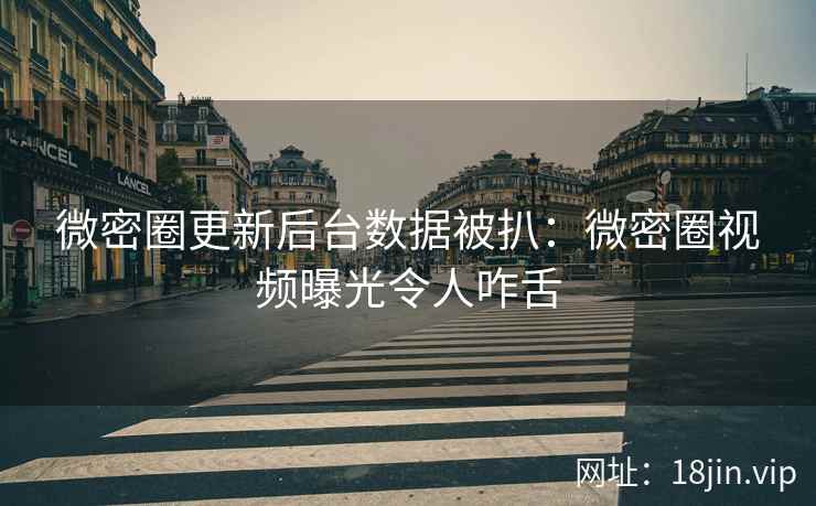 微密圈更新后台数据被扒：微密圈视频曝光令人咋舌