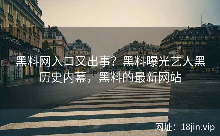 黑料网入口又出事？黑料曝光艺人黑历史内幕，黑料的最新网站