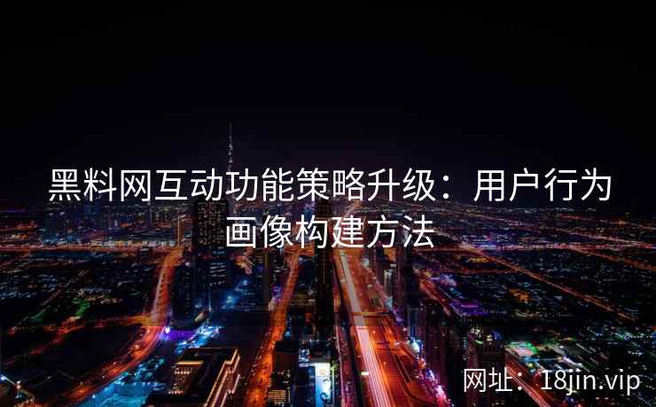 黑料网互动功能策略升级：用户行为画像构建方法