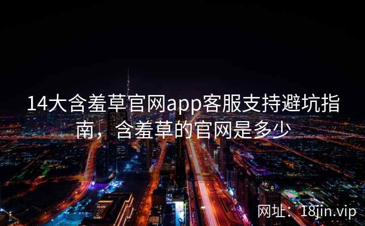 14大含羞草官网app客服支持避坑指南，含羞草的官网是多少