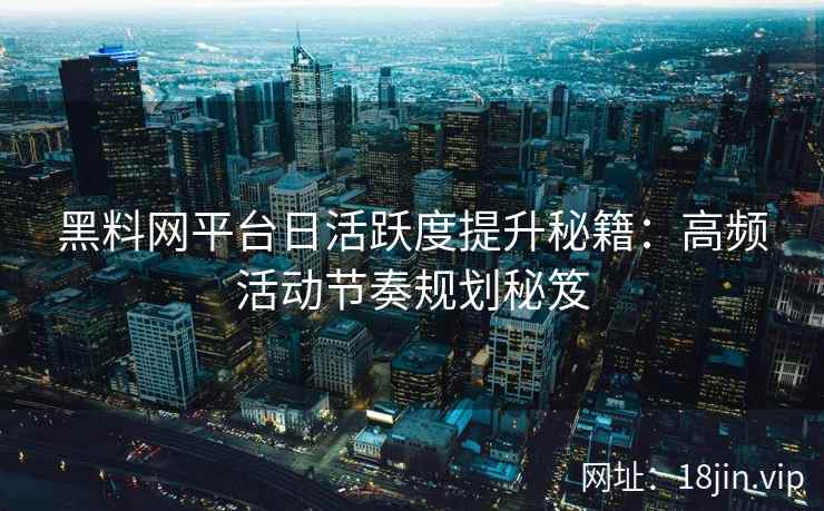 黑料网平台日活跃度提升秘籍：高频活动节奏规划秘笈