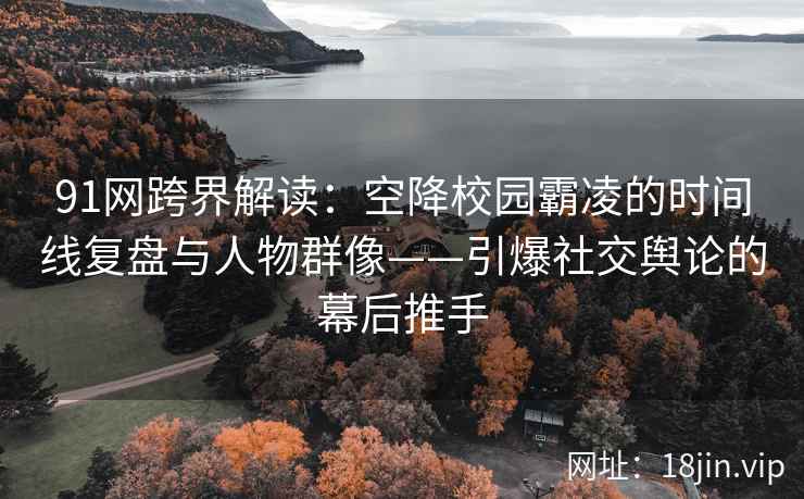 91网跨界解读：空降校园霸凌的时间线复盘与人物群像——引爆社交舆论的幕后推手