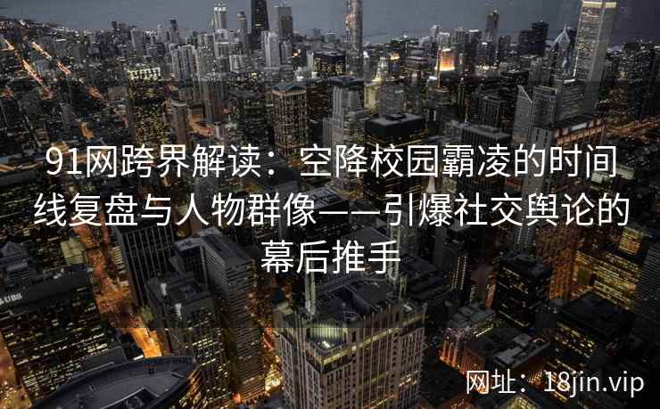 91网跨界解读：空降校园霸凌的时间线复盘与人物群像——引爆社交舆论的幕后推手