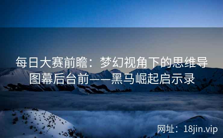 每日大赛前瞻：梦幻视角下的思维导图幕后台前——黑马崛起启示录