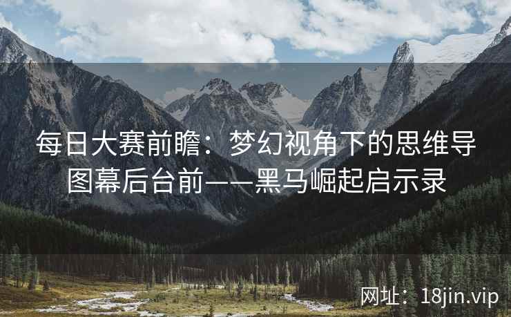 每日大赛前瞻：梦幻视角下的思维导图幕后台前——黑马崛起启示录