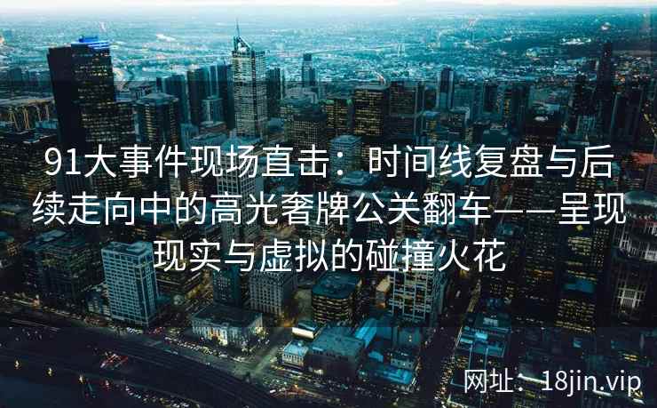 91大事件现场直击：时间线复盘与后续走向中的高光奢牌公关翻车——呈现现实与虚拟的碰撞火花