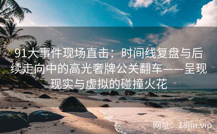 91大事件现场直击：时间线复盘与后续走向中的高光奢牌公关翻车——呈现现实与虚拟的碰撞火花