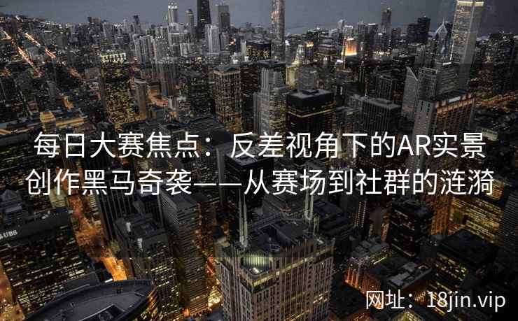 每日大赛焦点：反差视角下的AR实景创作黑马奇袭——从赛场到社群的涟漪
