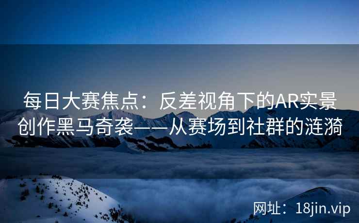 每日大赛焦点：反差视角下的AR实景创作黑马奇袭——从赛场到社群的涟漪