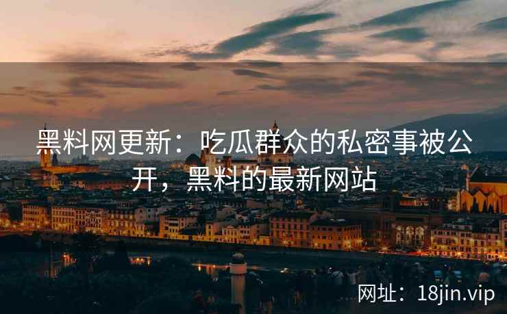 黑料网更新：吃瓜群众的私密事被公开，黑料的最新网站