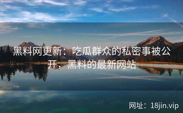 黑料网更新：吃瓜群众的私密事被公开，黑料的最新网站