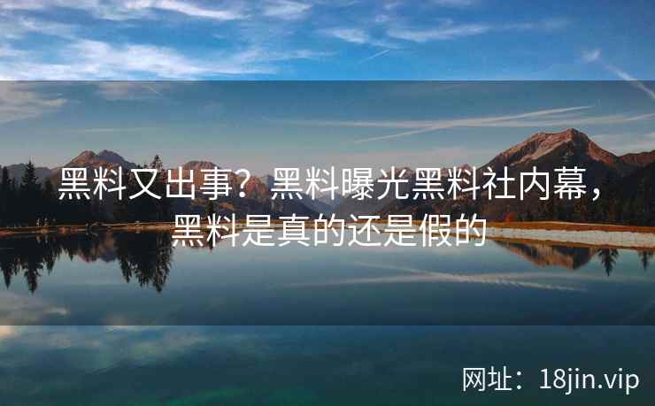 黑料又出事？黑料曝光黑料社内幕，黑料是真的还是假的