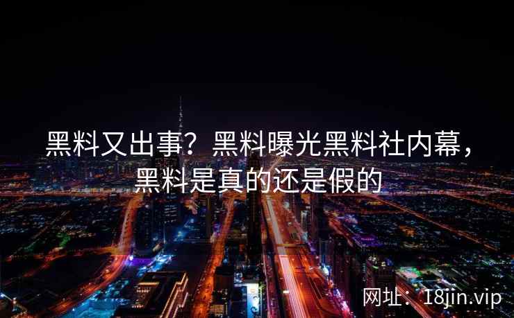 黑料又出事？黑料曝光黑料社内幕，黑料是真的还是假的