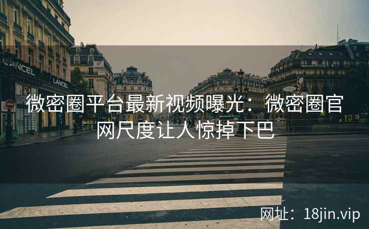 微密圈平台最新视频曝光：微密圈官网尺度让人惊掉下巴