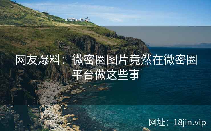 网友爆料：微密圈图片竟然在微密圈平台做这些事