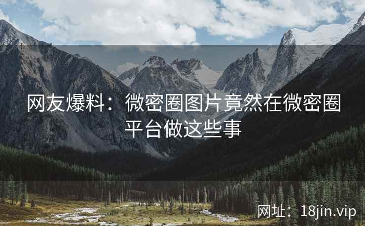 网友爆料：微密圈图片竟然在微密圈平台做这些事