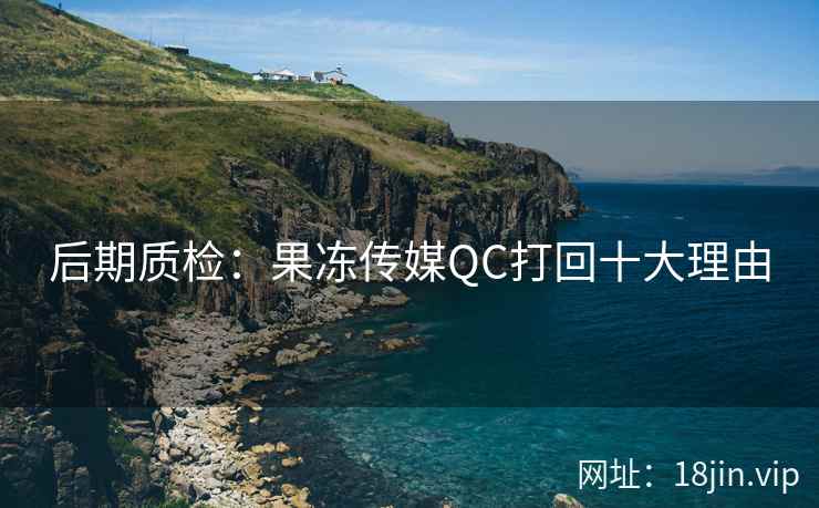 后期质检：果冻传媒QC打回十大理由