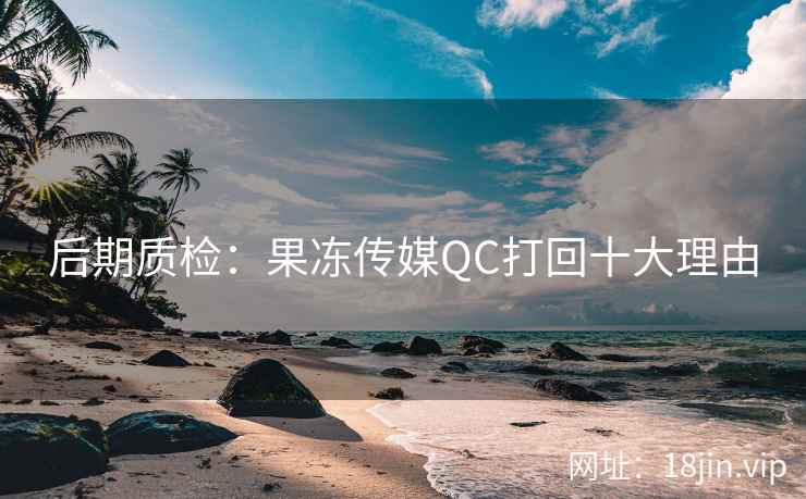 后期质检：果冻传媒QC打回十大理由