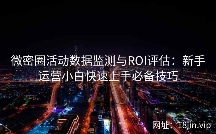 微密圈活动数据监测与ROI评估：新手运营小白快速上手必备技巧