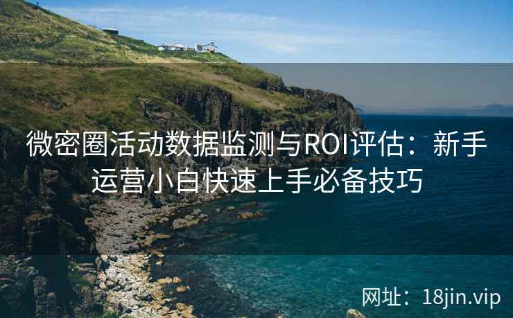 微密圈活动数据监测与ROI评估：新手运营小白快速上手必备技巧