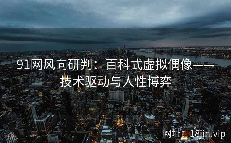 91网风向研判：百科式虚拟偶像——技术驱动与人性博弈