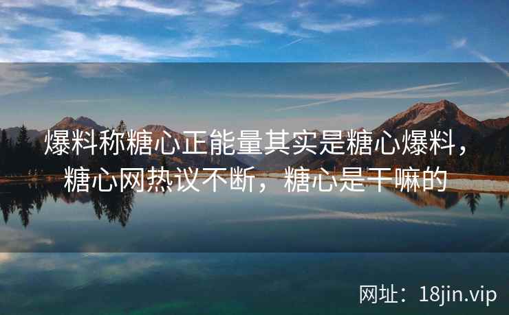 爆料称糖心正能量其实是糖心爆料，糖心网热议不断，糖心是干嘛的