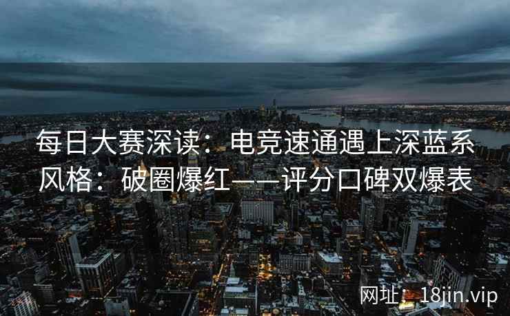 每日大赛深读：电竞速通遇上深蓝系风格：破圈爆红——评分口碑双爆表