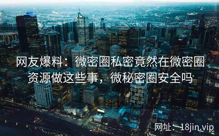 网友爆料：微密圈私密竟然在微密圈资源做这些事，微秘密圈安全吗