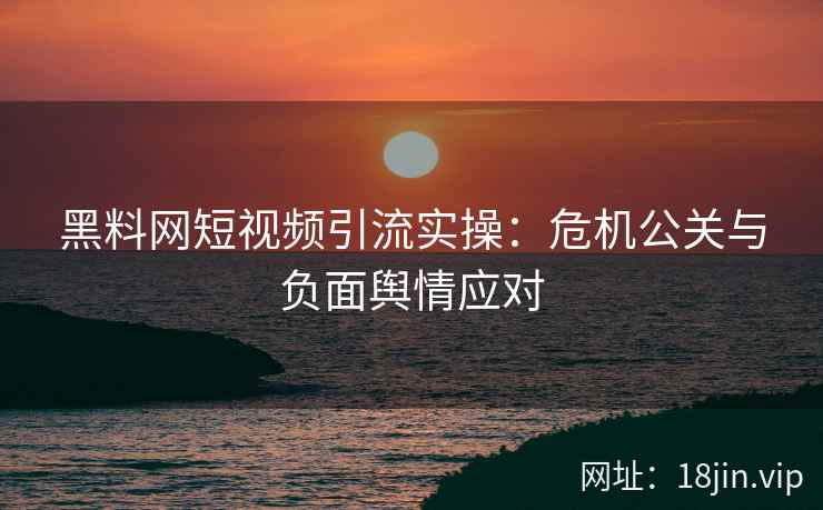 黑料网短视频引流实操：危机公关与负面舆情应对
