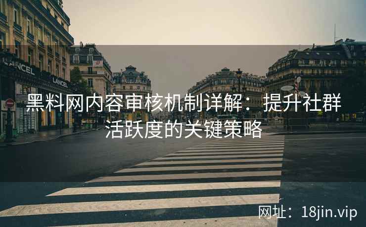 黑料网内容审核机制详解：提升社群活跃度的关键策略